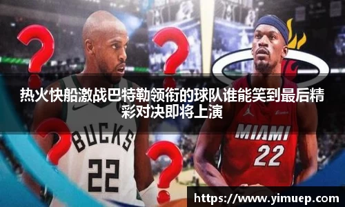 热火快船激战巴特勒领衔的球队谁能笑到最后精彩对决即将上演