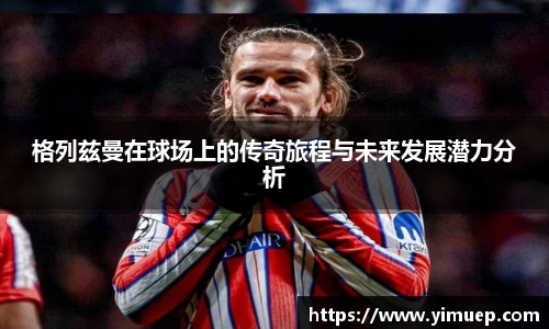 格列兹曼在球场上的传奇旅程与未来发展潜力分析