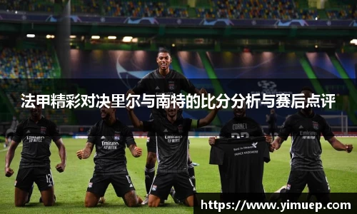 法甲精彩对决里尔与南特的比分分析与赛后点评
