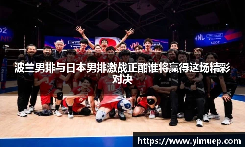 波兰男排与日本男排激战正酣谁将赢得这场精彩对决